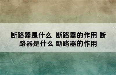 断路器是什么  断路器的作用 断路器是什么 断路器的作用